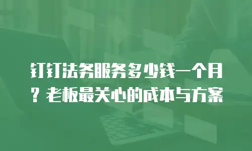 钉钉法务服务多少钱一个月？老板最关心的成本与方案
