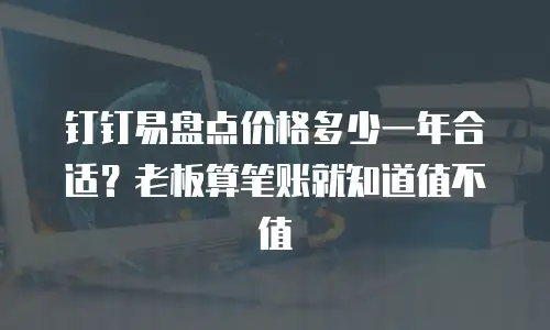 钉钉易盘点价格多少一年合适？老板算笔账就知道值不值