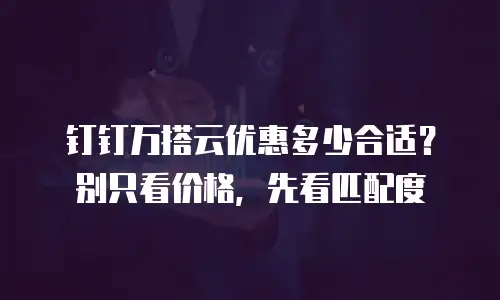 钉钉万搭云优惠多少合适？别只看价格，先看匹配度