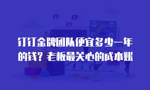 钉钉金牌团队便宜多少一年的钱？老板最关心的成本账