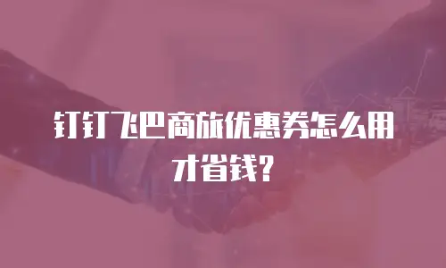 钉钉飞巴商旅优惠券怎么用才省钱？