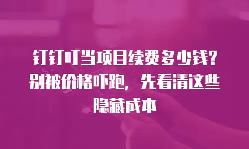 钉钉叮当项目续费多少钱？别被价格吓跑，先看清这些隐藏成本