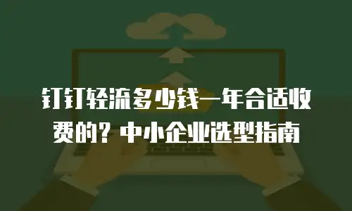 钉钉轻流多少钱一年合适收费的？中小企业选型指南