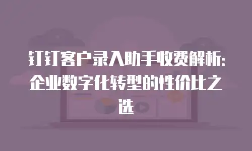 钉钉客户录入助手收费解析：企业数字化转型的性价比之选