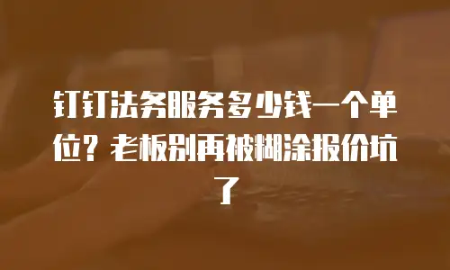 钉钉法务服务多少钱一个单位？老板别再被糊涂报价坑了
