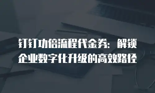 钉钉功倍流程代金券：解锁企业数字化升级的高效路径