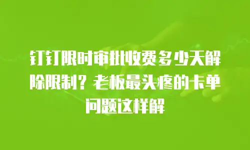 钉钉限时审批收费多少天解除限制？老板最头疼的卡单问题这样解