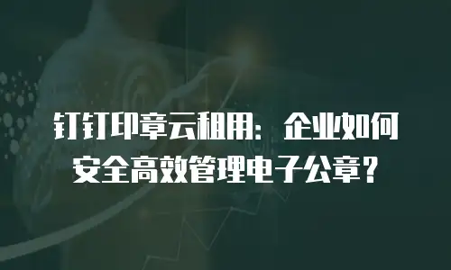 钉钉印章云租用：企业如何安全高效管理电子公章？