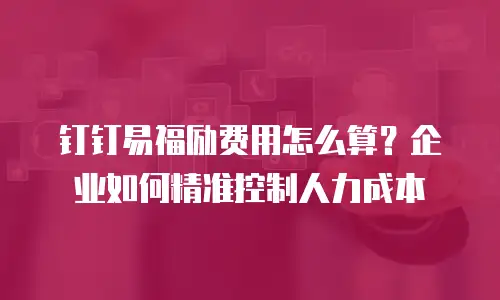 钉钉易福励费用怎么算？企业如何精准控制人力成本