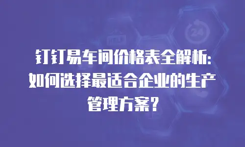 钉钉易车间价格表全解析：如何选择最适合企业的生产管理方案？