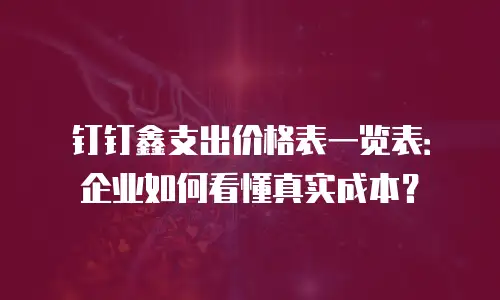 钉钉鑫支出价格表一览表：企业如何看懂真实成本？