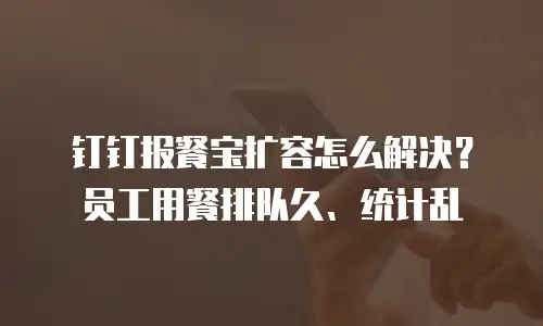 钉钉报餐宝扩容怎么解决？员工用餐排队久、统计乱