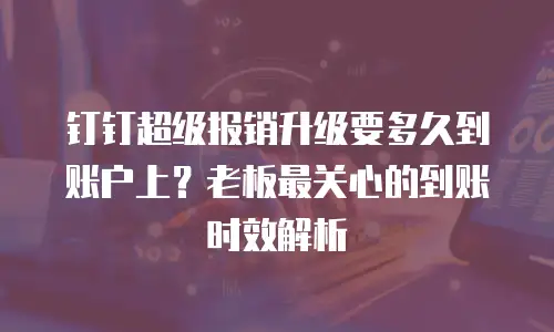 钉钉超级报销升级要多久到账户上？老板最关心的到账时效解析
