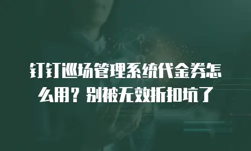 钉钉巡场管理系统代金券怎么用？别被无效折扣坑了