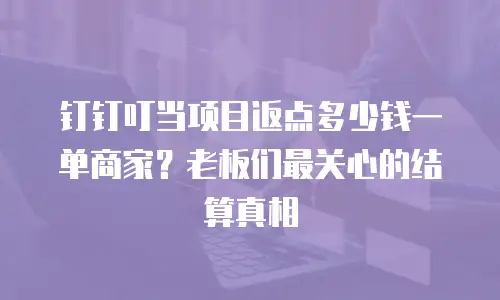 钉钉叮当项目返点多少钱一单商家？老板们最关心的结算真相