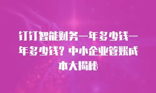 钉钉智能财务一年多少钱一年多少钱？中小企业管账成本大揭秘