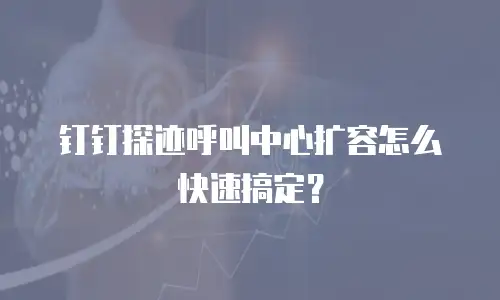钉钉探迹呼叫中心扩容怎么快速搞定？