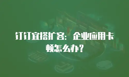 钉钉宜搭扩容：企业应用卡顿怎么办？