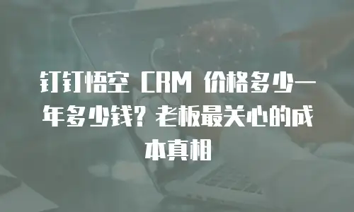 钉钉悟空 CRM 价格多少一年多少钱？老板最关心的成本真相