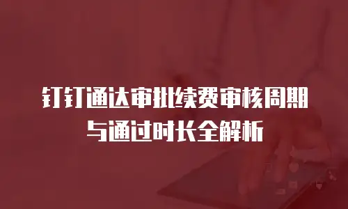 钉钉通达审批续费审核周期与通过时长全解析
