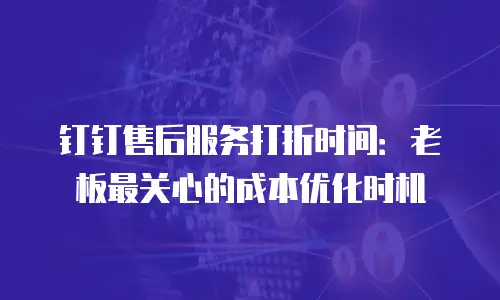 钉钉售后服务打折时间：老板最关心的成本优化时机