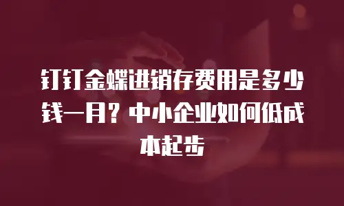 钉钉金蝶进销存费用是多少钱一月？中小企业如何低成本起步