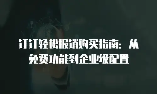 钉钉轻松报销购买指南：从免费功能到企业级配置