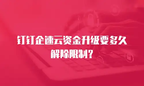 钉钉企速云资金升级要多久解除限制？
