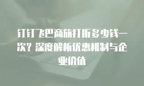 钉钉飞巴商旅打折多少钱一次？深度解析优惠机制与企业价值