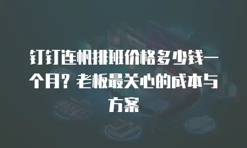 钉钉连帆排班价格多少钱一个月？老板最关心的成本与方案