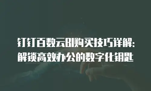 钉钉百数云BI购买技巧详解：解锁高效办公的数字化钥匙