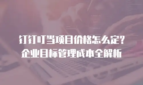 钉钉叮当项目价格怎么定？企业目标管理成本全解析