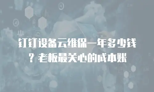 钉钉设备云维保一年多少钱？老板最关心的成本账