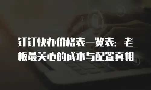 钉钉快办价格表一览表：老板最关心的成本与配置真相