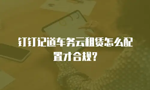 钉钉记道车务云租赁怎么配置才合规？