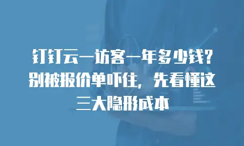 钉钉云一访客一年多少钱？别被报价单吓住，先看懂这三大隐形成本