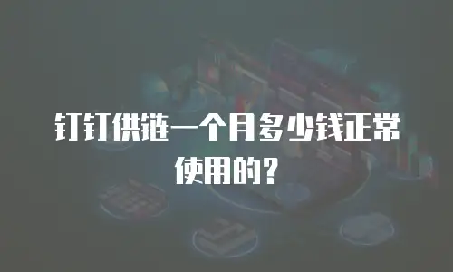 钉钉供链一个月多少钱正常使用的？