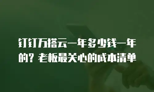 钉钉万搭云一年多少钱一年的？老板最关心的成本清单