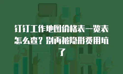钉钉工作地图价格表一览表怎么查？别再被隐形费用坑了
