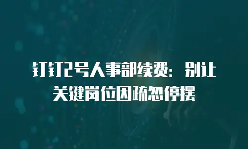 钉钉2号人事部续费：别让关键岗位因疏忽停摆