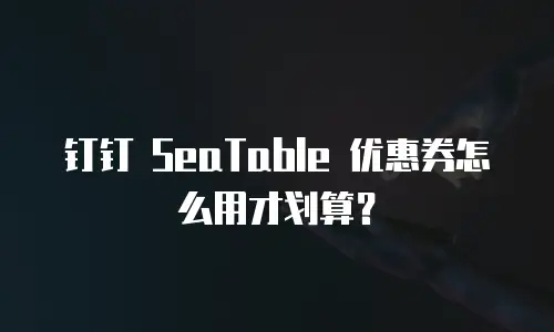 钉钉 SeaTable 优惠券怎么用才划算？
