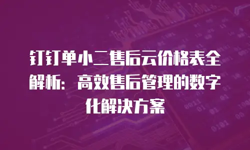 钉钉单小二售后云价格表全解析：高效售后管理的数字化解决方案