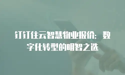 钉钉住云智慧物业报价：数字化转型的明智之选