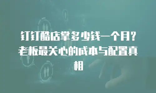 钉钉酷店掌多少钱一个月？老板最关心的成本与配置真相