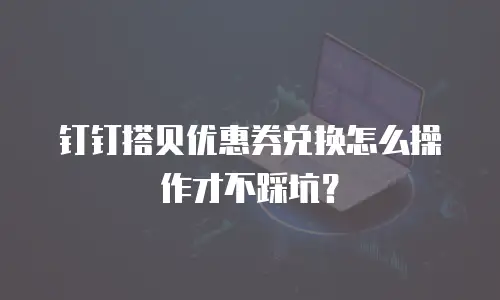 钉钉搭贝优惠券兑换怎么操作才不踩坑？