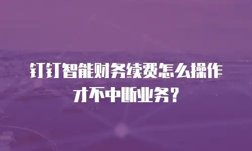 钉钉智能财务续费怎么操作才不中断业务？