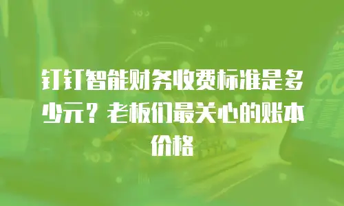 钉钉智能财务收费标准是多少元？老板们最关心的账本价格