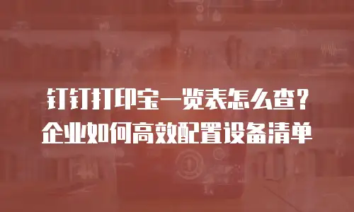 钉钉打印宝一览表怎么查？企业如何高效配置设备清单