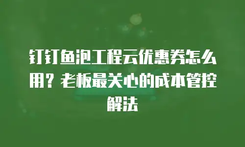 钉钉鱼泡工程云优惠券怎么用？老板最关心的成本管控解法