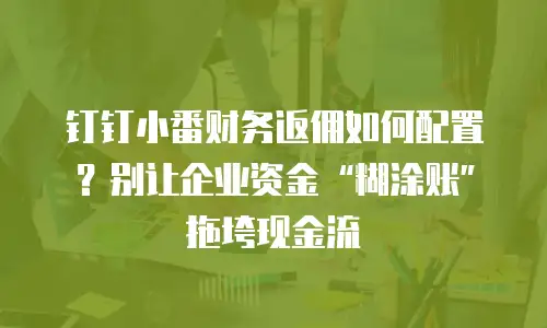 钉钉小番财务返佣如何配置？别让企业资金&ldquo;糊涂账&rdquo;拖垮现金流